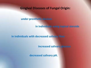 Gingival Diseases of Fungal Origin:


       under prosthetic devices

                   in individuals using topical steroids


in individuals with decreased salivary flow


                     increased salivary glucose

              decreased salivary pH.
 