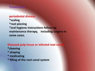 Treatment

 periodontal disease
 *scaling
 *root planing
 *oral hygiene instructions follow-up
 maintenance therapy, including surgery in
 some cases.

Diseased pulp tissue or infected root canals
*cleaning
* shaping
* medicating
* filling of the root canal system
 