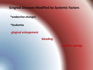 Gingival Diseases Modified by Systemic Factors

*endocrine changes

*leukemia

 gingival enlargement

                        bleeding

                                   swollen, spongy
 