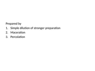 Prepared by
1. Simple dilution of stronger preparation
2. Maceration
3. Percolation
 