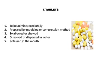 1.TABLETS
1. To be administered orally
2. Prepared by moulding or compression method
3. Swallowed or chewed
4. Dissolved or dispersed in water
5. Retained in the mouth.
 