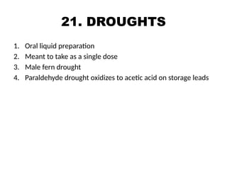 21. DROUGHTS
1. Oral liquid preparation
2. Meant to take as a single dose
3. Male fern drought
4. Paraldehyde drought oxidizes to acetic acid on storage leads
 