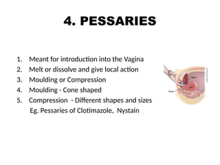 4. PESSARIES
1. Meant for introduction into the Vagina
2. Melt or dissolve and give local action
3. Moulding or Compression
4. Moulding - Cone shaped
5. Compression - Different shapes and sizes
Eg. Pessaries of Clotimazole, Nystain
 