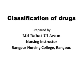Classification of drugs
Prepared by
Md Rahat Ul Azam
Nursing Instructor
Rangpur Nursing College, Rangpur.
 