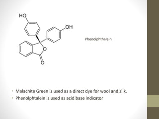 • Malachite Green is used as a direct dye for wool and silk.
• Phenolphtalein is used as acid base indicator
Phenolphthalein
 