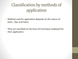 Classification by methods of
application
• Method used for application depends on the nature of
both….Dye and Fabric.
• They are classified on the basis of technique employed for
their application.
 