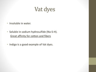 Vat dyes
• Insoluble in water.
• Soluble in sodium hydrosulfide (Na-S-H).
Great affinity for cotton and fibers
• Indigo is a good example of Vat dyes.
 
