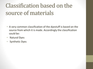 Classification based on the
source of materials
• A very common classification of the dyestuff is based on the
source from which it is made. Accordingly the classification
could be:
• Natural Dyes
• Synthetic Dyes
 