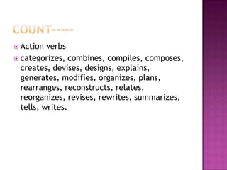  Action  verbs
 categorizes, combines, compiles, composes,
  creates, devises, designs, explains,
  generates, modifies, organizes, plans,
  rearranges, reconstructs, relates,
  reorganizes, revises, rewrites, summarizes,
  tells, writes.
 