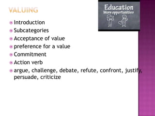  Introduction
 Subcategories
 Acceptance  of value
 preference for a value
 Commitment
 Action verb
 argue, challenge, debate, refute, confront, justify,
  persuade, criticize
 