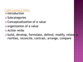  Introduction
 Subcategories
 Conceptualization   of a value
 organization of a value
 Action verbs
 build, develop, formulate, defend, modify, relate, p
  riorities, reconcile, contrast, arrange, compare
 