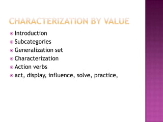  Introduction
 Subcategories
 Generalization   set
 Characterization
 Action verbs
 act, display, influence, solve, practice,
 