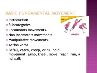  Introduction
 Subcategories
 Locomotors   movements.
 Non locomotors movements
 Manipulative movements.
 Action verbs
 Befall, catch, creep, drink, hold
  movement, jump, kneel, move, reach, run, a
  nd walk
 