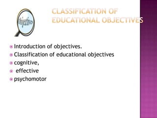  Introduction  of objectives.
 Classification of educational objectives
 cognitive,
 effective
 psychomotor
 