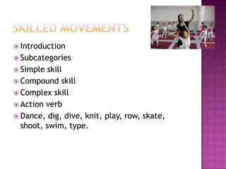  Introduction
 Subcategories
 Simple  skill
 Compound skill
 Complex skill
 Action verb
 Dance, dig, dive, knit, play, row, skate,
  shoot, swim, type.
 