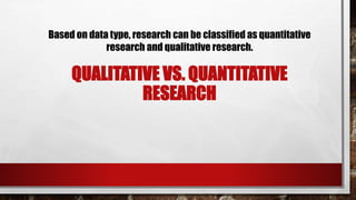 QUALITATIVE VS. QUANTITATIVE
RESEARCH
Based on data type, research can be classified as quantitative
research and qualitative research.
 
