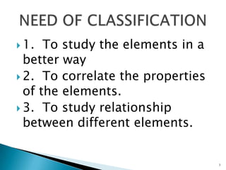  1. To study the elements in a
better way
 2. To correlate the properties
of the elements.
 3. To study relationship
between different elements.
3
 