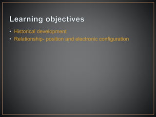 • Historical development
• Relationship- position and electronic configuration
 