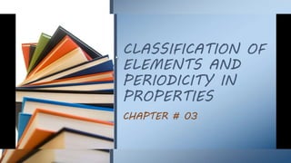 CLASSIFICATION OF
ELEMENTS AND
PERIODICITY IN
PROPERTIES
CHAPTER # 03
 