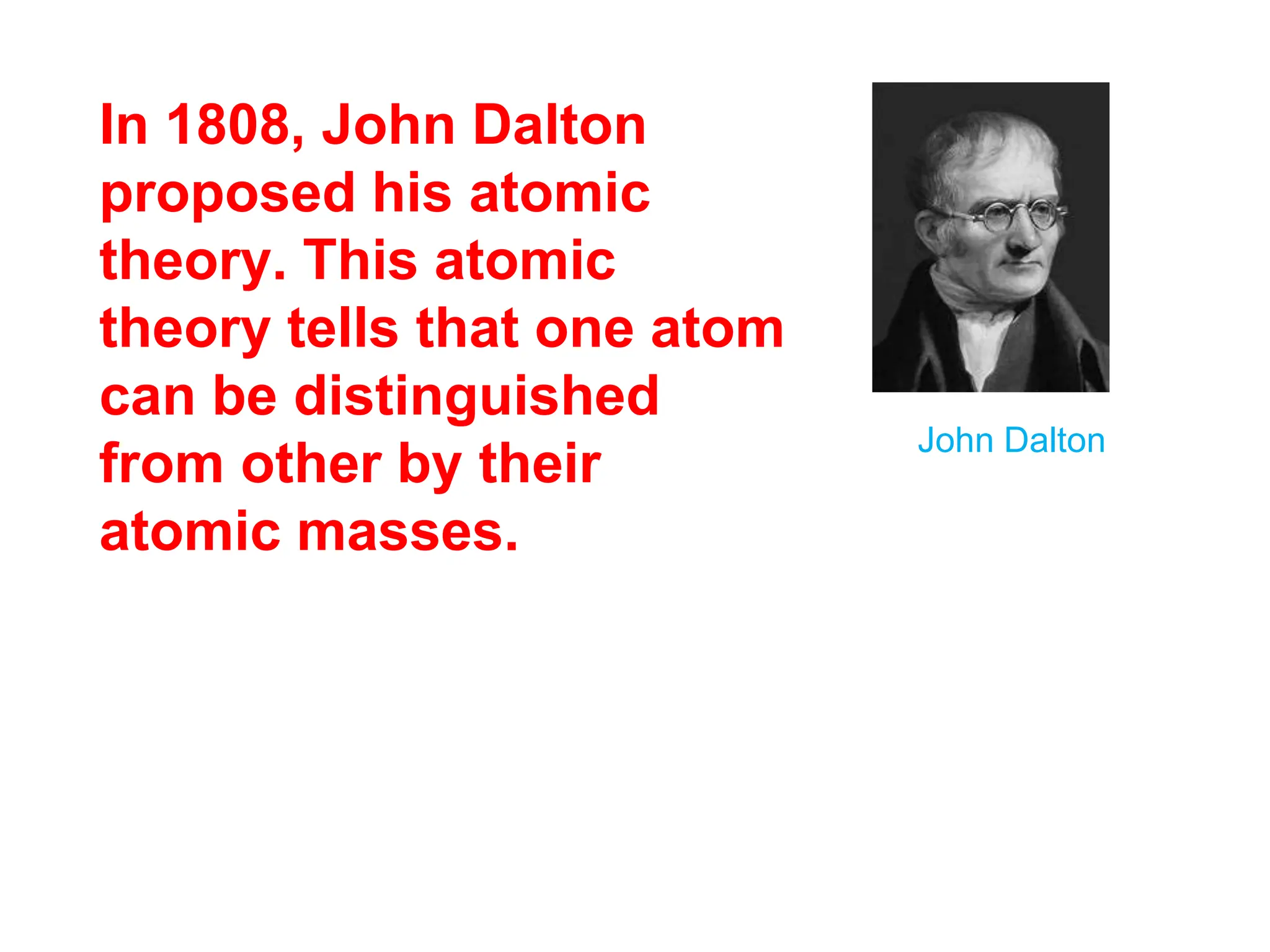 In 1808, John Dalton
proposed his atomic
theory. This atomic
theory tells that one atom
can be distinguished
from other by their
atomic masses.
John Dalton
 