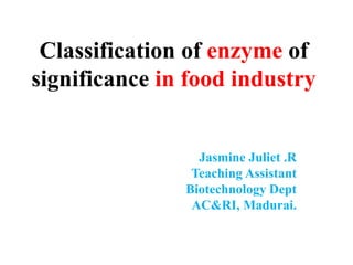 Classification of enzyme of
significance in food industry
Jasmine Juliet .R
Teaching Assistant
Biotechnology Dept
AC&RI, Madurai.
 