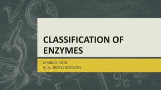 CLASSIFICATION OF
ENZYMES
MARIA K JOHN
M.Sc. BIOTECHNOLOGY
 