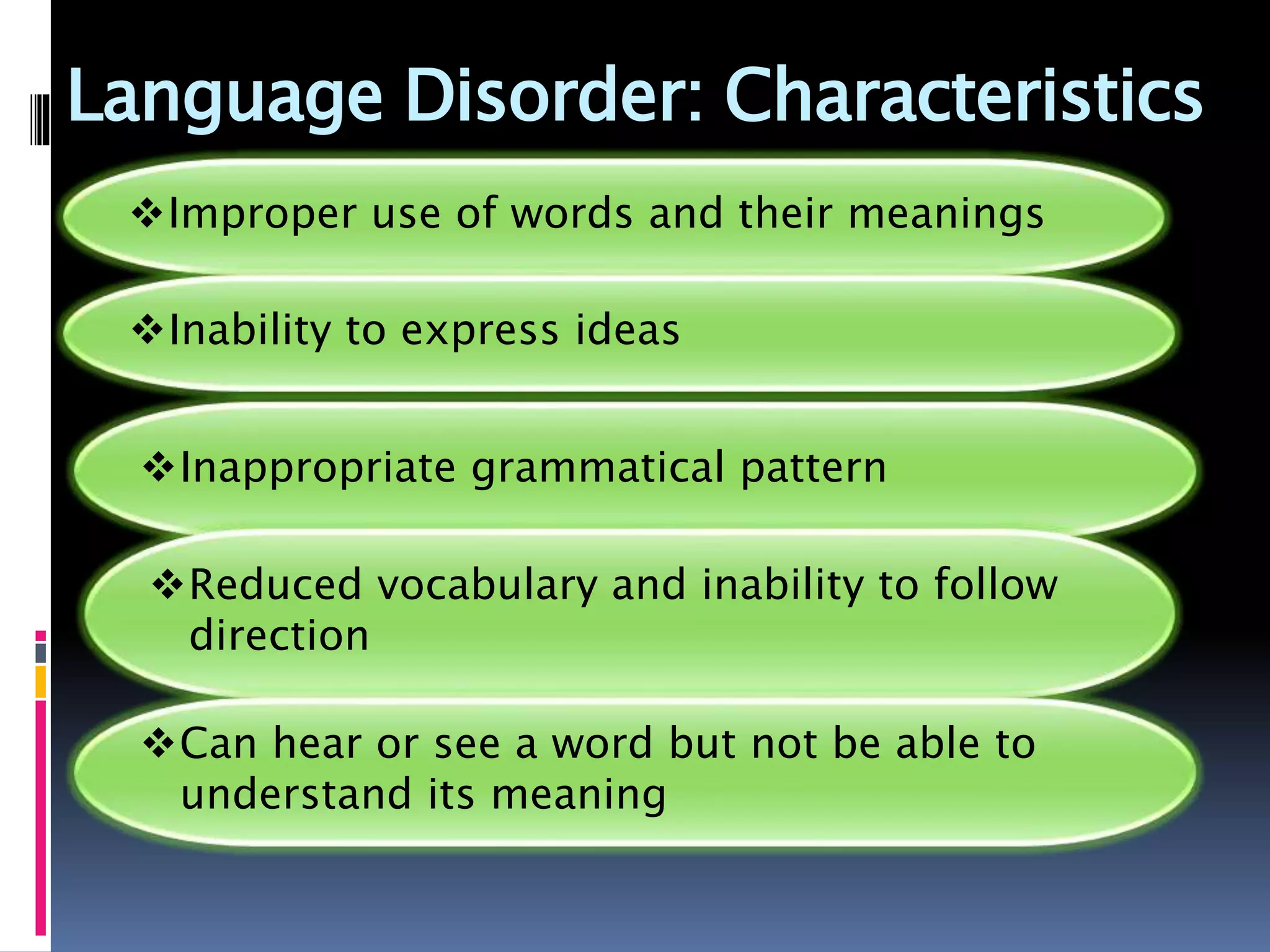 Language Disorder: Characteristics
Improper use of words and their meanings
Inability to express ideas
Inappropriate grammatical pattern
Reduced vocabulary and inability to follow
direction
Can hear or see a word but not be able to
understand its meaning
 