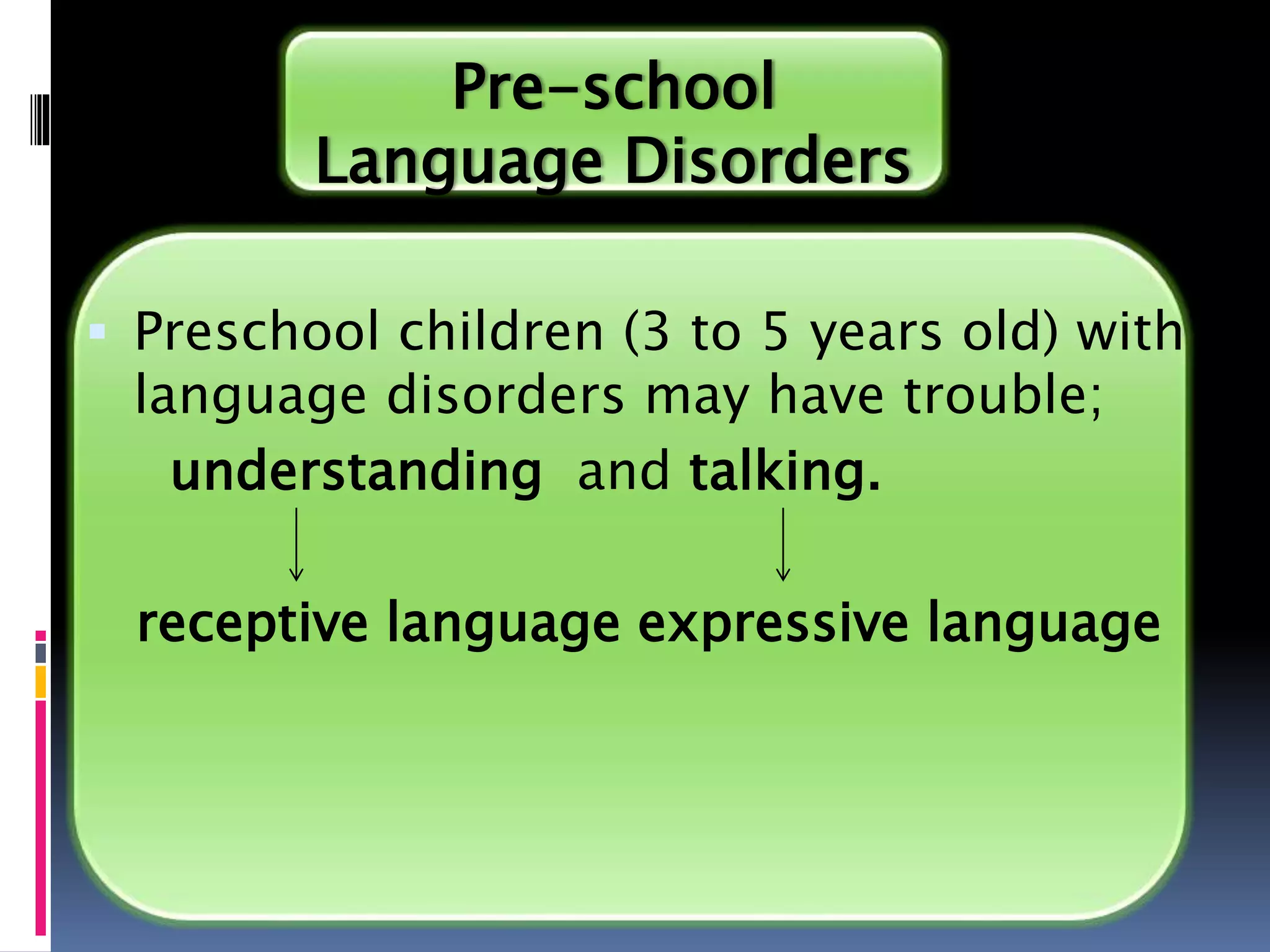 Pre-school
Language Disorders
 Preschool children (3 to 5 years old) with
language disorders may have trouble;
understanding and talking.
receptive language expressive language
 