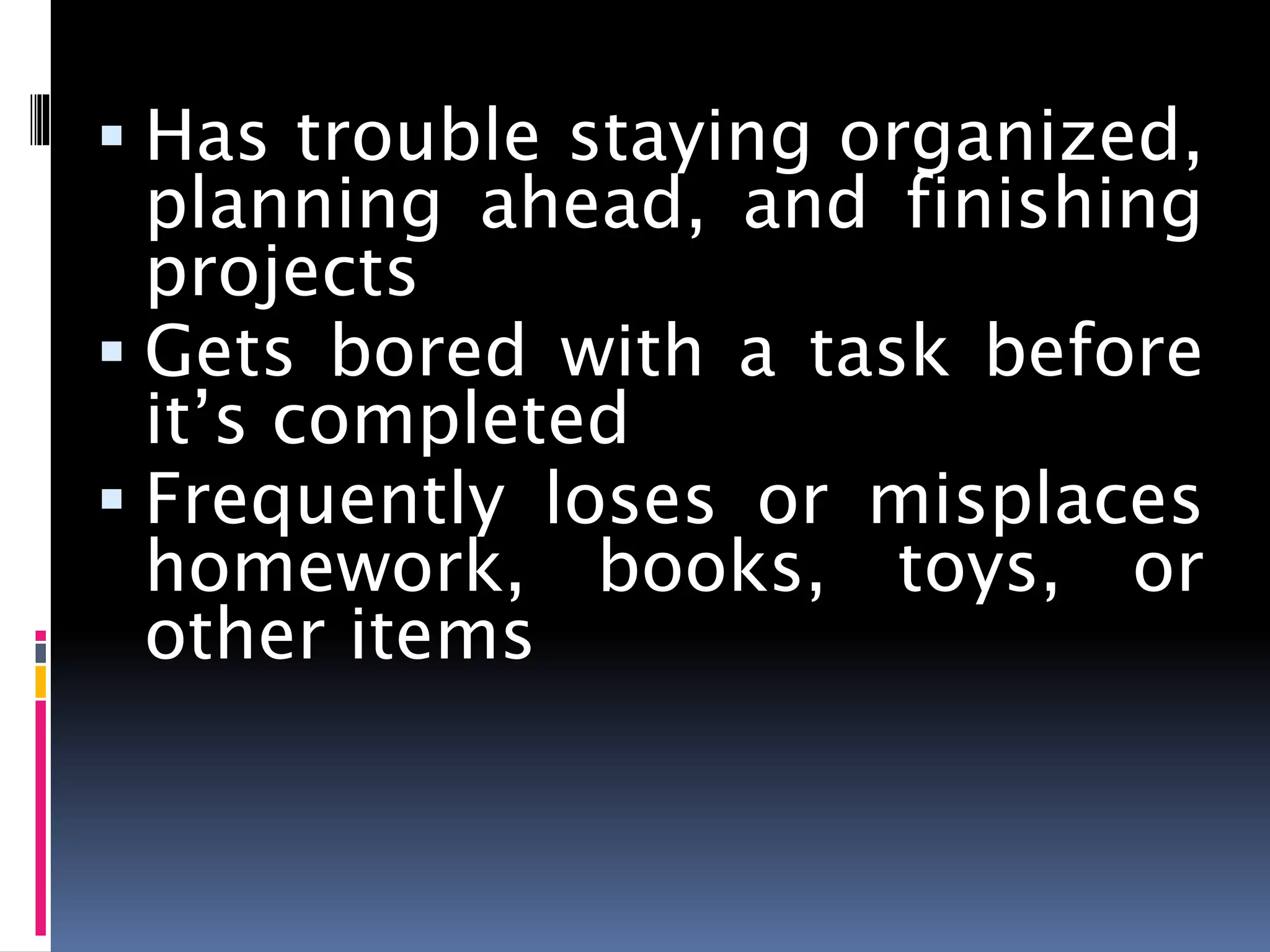  Has trouble staying organized,
planning ahead, and finishing
projects
 Gets bored with a task before
it’s completed
 Frequently loses or misplaces
homework, books, toys, or
other items
 