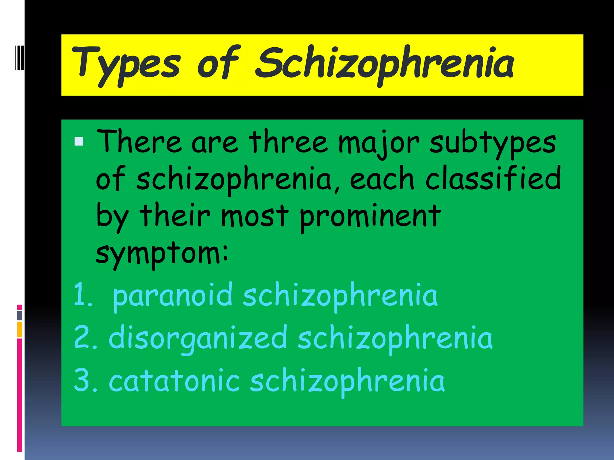 Types of Schizophrenia
 There are three major subtypes
of schizophrenia, each classified
by their most prominent
symptom:
1. paranoid schizophrenia
2. disorganized schizophrenia
3. catatonic schizophrenia
 