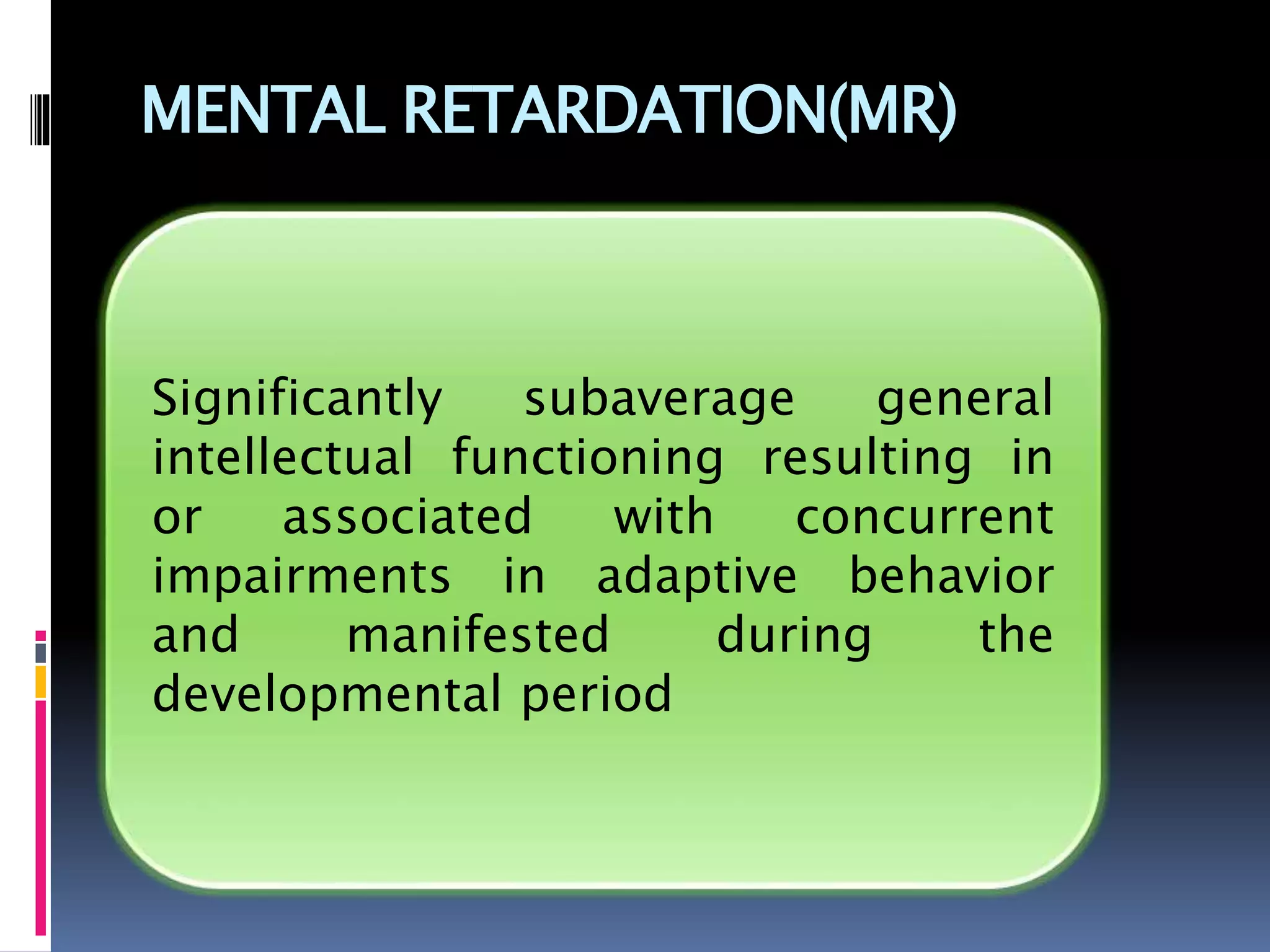 MENTAL RETARDATION(MR)
Significantly subaverage general
intellectual functioning resulting in
or associated with concurrent
impairments in adaptive behavior
and manifested during the
developmental period
 