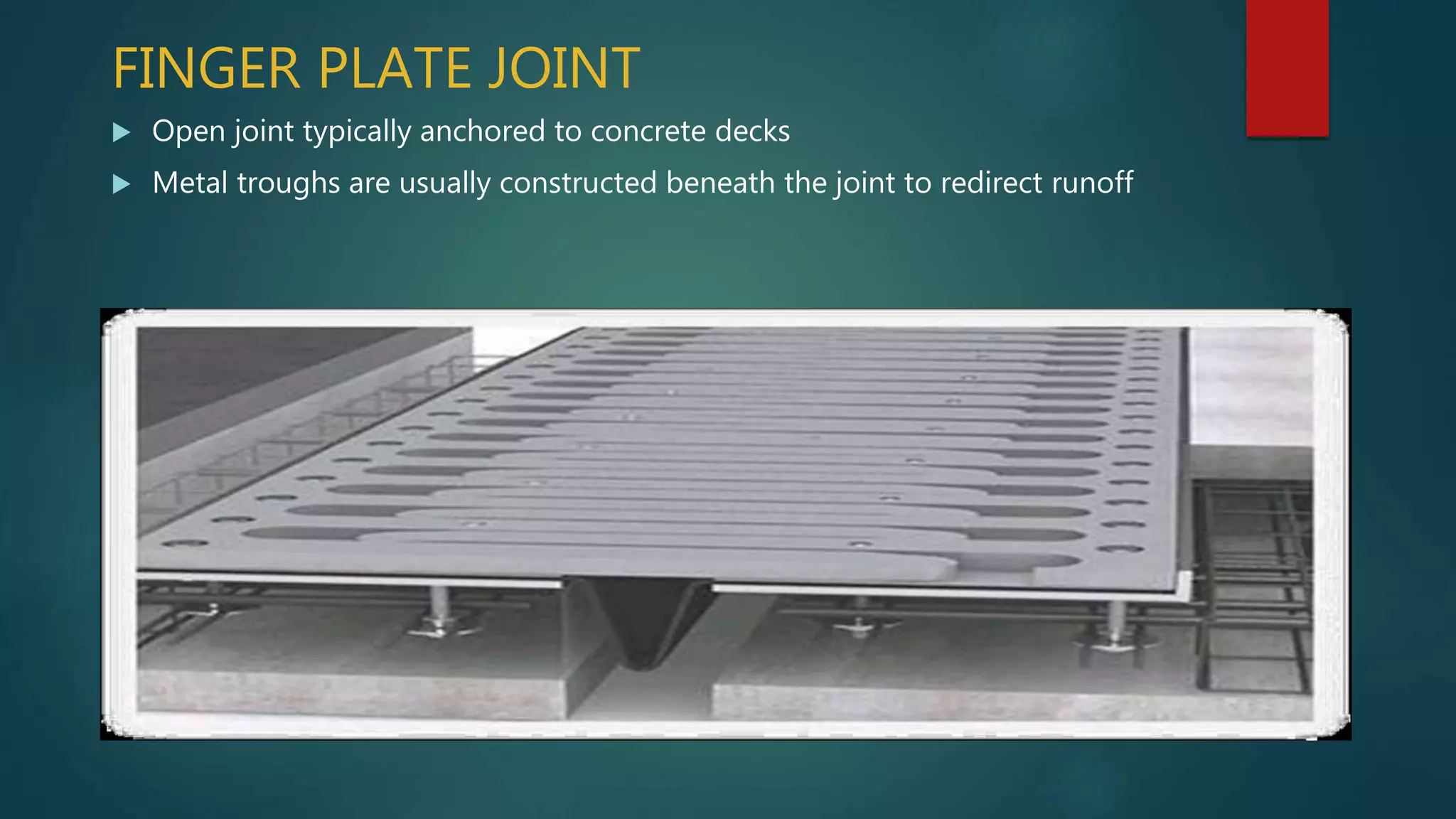 FINGER PLATE JOINT
 Open joint typically anchored to concrete decks
 Metal troughs are usually constructed beneath the joint to redirect runoff
 