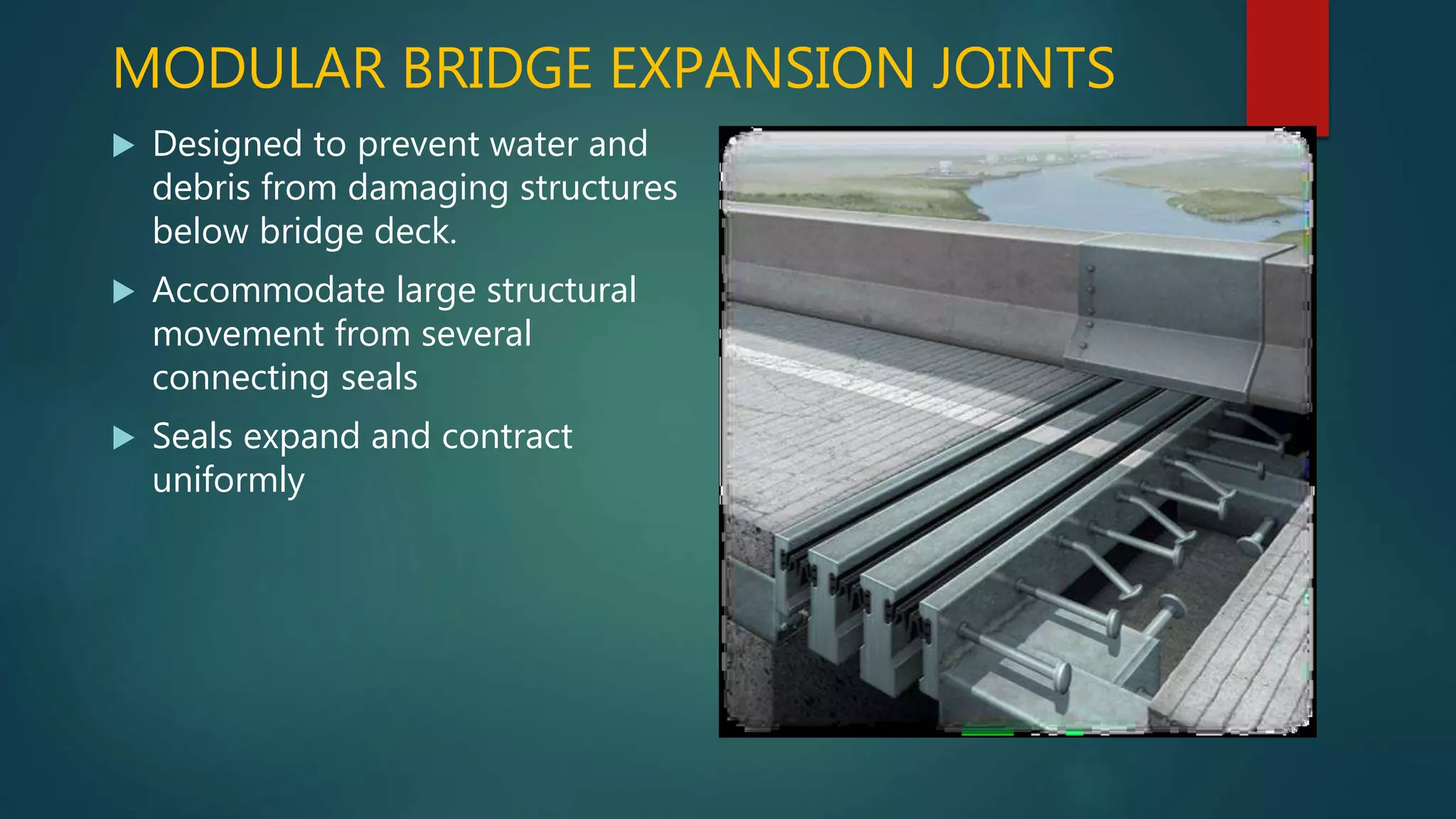MODULAR BRIDGE EXPANSION JOINTS
 Designed to prevent water and
debris from damaging structures
below bridge deck.
 Accommodate large structural
movement from several
connecting seals
 Seals expand and contract
uniformly
 