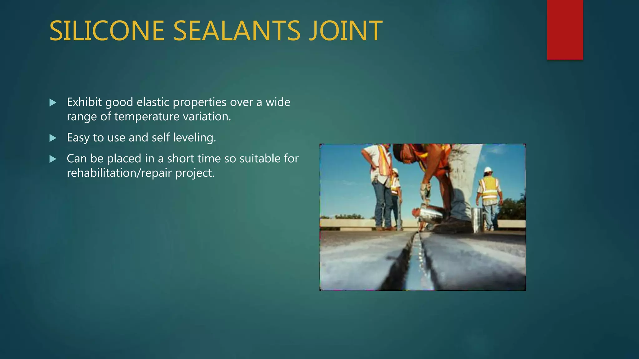 SILICONE SEALANTS JOINT
 Exhibit good elastic properties over a wide
range of temperature variation.
 Easy to use and self leveling.
 Can be placed in a short time so suitable for
rehabilitation/repair project.
 
