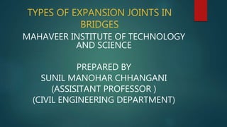 TYPES OF EXPANSION JOINTS IN
BRIDGES
MAHAVEER INSTITUTE OF TECHNOLOGY
AND SCIENCE
PREPARED BY
SUNIL MANOHAR CHHANGANI
(ASSISITANT PROFESSOR )
(CIVIL ENGINEERING DEPARTMENT)
 