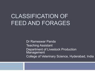 CLASSIFICATION OF
FEED AND FORAGES
Dr Rameswar Panda
Teaching Assistant
Department of Livestock Production
Management
College of Veterinary Science, Hyderabad, India
 