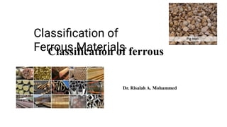 Classification of ferrous
Dr. Risalah A. Mohammed
Classiﬁcation of
Ferrous Materials
Classiﬁcation of Ferrous Materials
 
