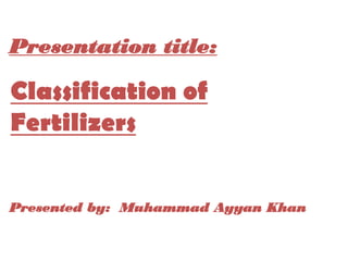 Presentation title:
Presented by: Muhammad Ayyan Khan
Classification of
Fertilizers
 