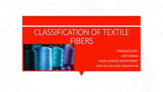 CLASSIFICATION OF TEXTILE
FIBERS
PRESENTED BY-
ANITA SINGH
HOME SCIENCE DEPARTMENT
CRD PG COLLEGE GORAKHPUR
 