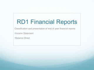 RD1 Financial Reports
Classification and presentation of end of year financial reports

•Income Statement
•Balance Sheet
 