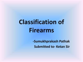 Classification of
Firearms
-Sumukhprakash Pathak
Submitted to- Ketan Sir
 
