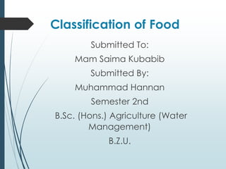 Classification of Food
Submitted To:
Mam Saima Kubabib
Submitted By:
Muhammad Hannan
Semester 2nd
B.Sc. (Hons.) Agriculture (Water
Management)
B.Z.U.
 