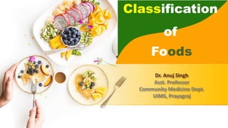 Dr. Anuj Singh
Asst. Professor
Community Medicine Dept.
UIMS, Prayagraj
Classification
of
Foods
 