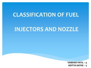 CLASSIFICATION OF FUEL
INJECTORS AND NOZZLE
VAIBHAV PATIL -- 4
ADITYA KATHE -- 5
 