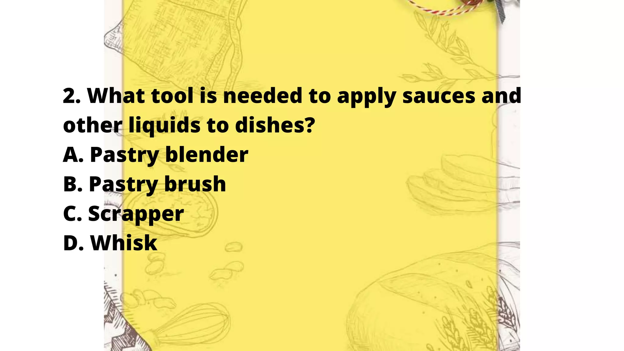 2. What tool is needed to apply sauces and
other liquids to dishes?
A. Pastry blender
B. Pastry brush
C. Scrapper
D. Whisk
 