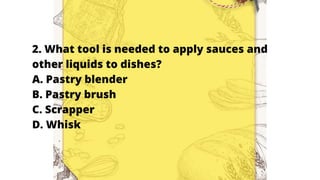 2. What tool is needed to apply sauces and
other liquids to dishes?
A. Pastry blender
B. Pastry brush
C. Scrapper
D. Whisk
 