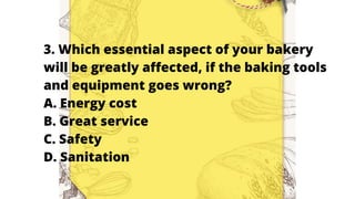 3. Which essential aspect of your bakery
will be greatly affected, if the baking tools
and equipment goes wrong?
A. Energy cost
B. Great service
C. Safety
D. Sanitation
 