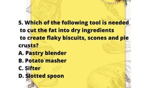 5. Which of the following tool is needed
to cut the fat into dry ingredients
to create flaky biscuits, scones and pie
crusts?
A. Pastry blender
B. Potato masher
C. Sifter
D. Slotted spoon
 