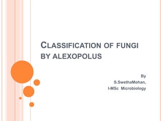 CLASSIFICATION OF FUNGI
BY ALEXOPOLUS
By
S.SwethaMohan,
I-MSc Microbiology
 