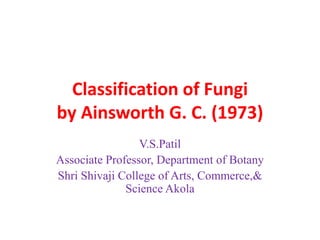 Classification of Fungi
by Ainsworth G. C. (1973)
V.S.Patil
Associate Professor, Department of Botany
Shri Shivaji College of Arts, Commerce,&
Science Akola
 